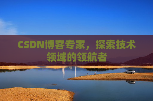 CSDN博客专家，探索技术领域的领航者